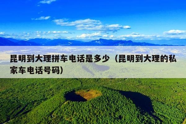 昆明到大理拼车电话是多少（昆明到大理的私家车电话号码）