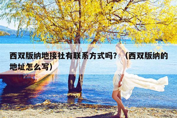 西双版纳地接社有联系方式吗？（西双版纳的地址怎么写）