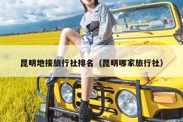 昆明地接旅行社排名（昆明哪家旅行社）