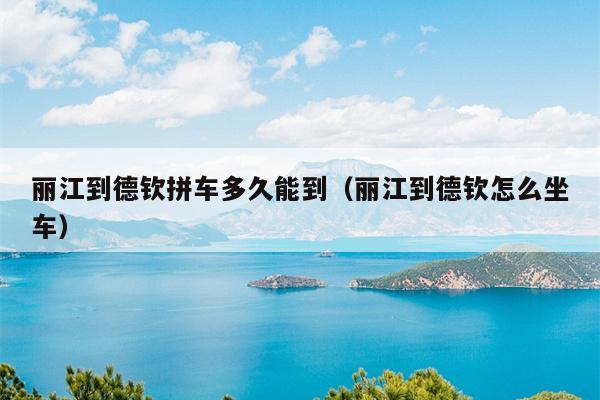 丽江到德钦拼车多久能到（丽江到德钦怎么坐车）
