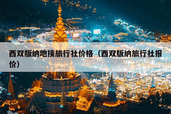 西双版纳地接旅行社价格（西双版纳旅行社报价）