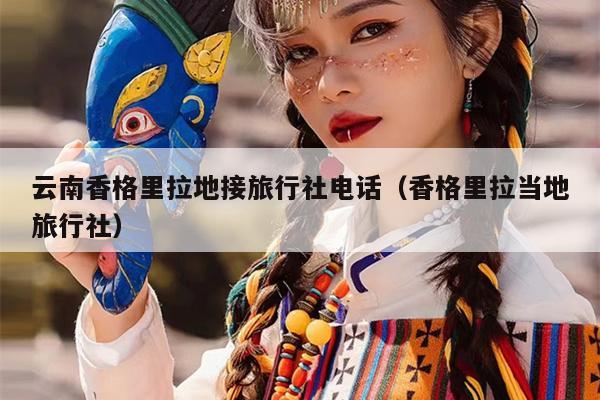 云南香格里拉地接旅行社电话（香格里拉当地旅行社）