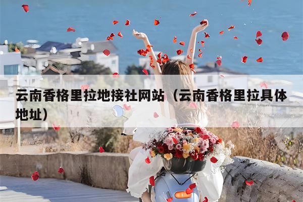 云南香格里拉地接社网站（云南香格里拉具体地址）