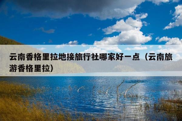 云南香格里拉地接旅行社哪家好一点（云南旅游香格里拉）