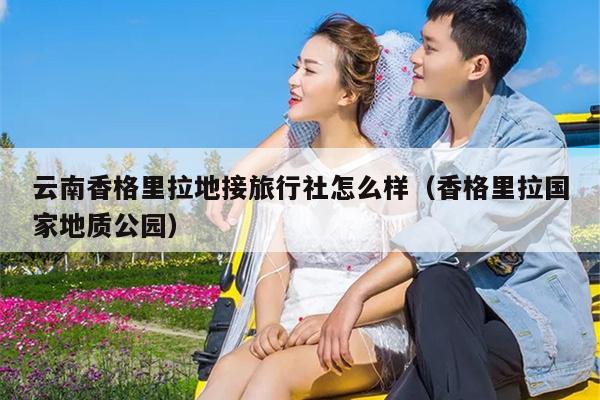 云南香格里拉地接旅行社怎么样（香格里拉国家地质公园）