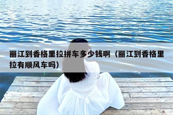 丽江到香格里拉拼车多少钱啊（丽江到香格里拉有顺风车吗）