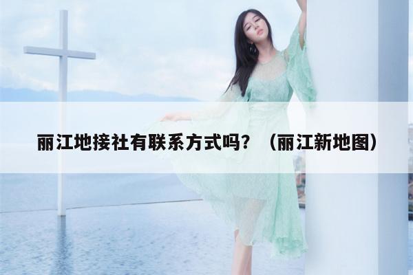 丽江地接社有联系方式吗？（丽江新地图）