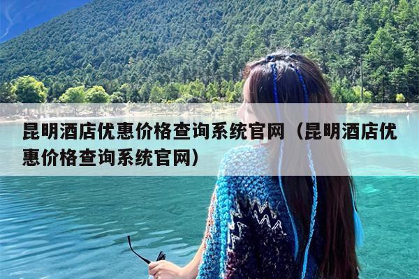 昆明酒店优惠价格查询系统官网（昆明酒店优惠价格查询系统官网）