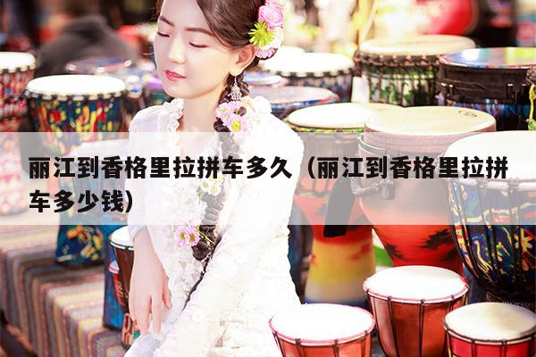 丽江到香格里拉拼车多久（丽江到香格里拉拼车多少钱）