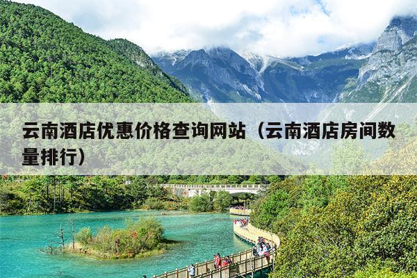 云南酒店优惠价格查询网站（云南酒店房间数量排行）