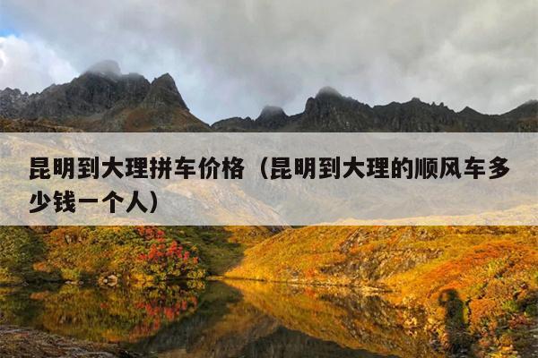 昆明到大理拼车价格（昆明到大理的顺风车多少钱一个人）