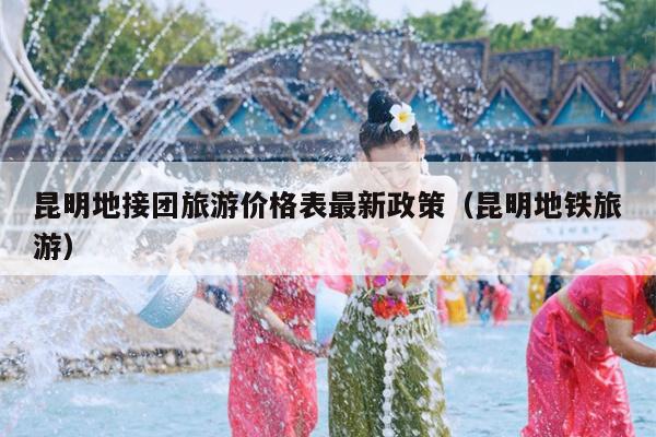 昆明地接团旅游价格表最新政策（昆明地铁旅游）