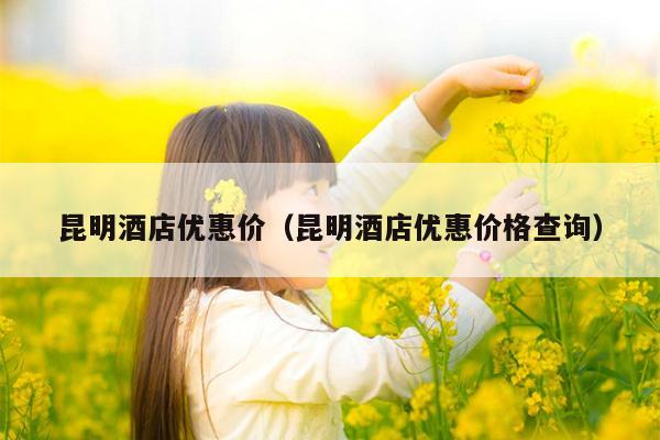 昆明酒店优惠价（昆明酒店优惠价格查询）