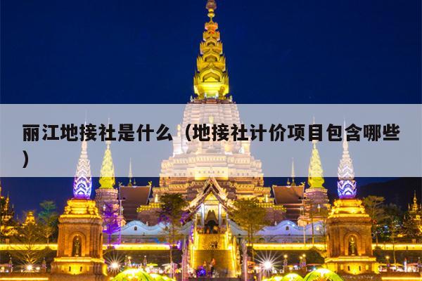 丽江地接社是什么（地接社计价项目包含哪些）