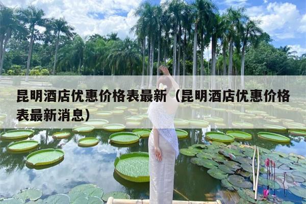 昆明酒店优惠价格表最新（昆明酒店优惠价格表最新消息）