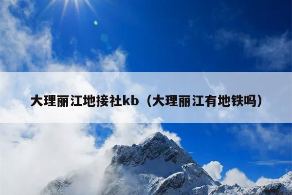大理丽江地接社kb（大理丽江有地铁吗）