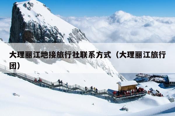 大理丽江地接旅行社联系方式（大理丽江旅行团）