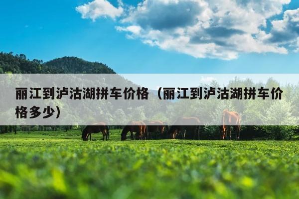 丽江到泸沽湖拼车价格（丽江到泸沽湖拼车价格多少）