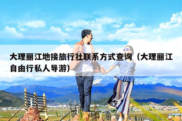 大理丽江地接旅行社联系方式查询（大理丽江自由行私人导游）