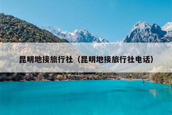 昆明地接旅行社（昆明地接旅行社电话）