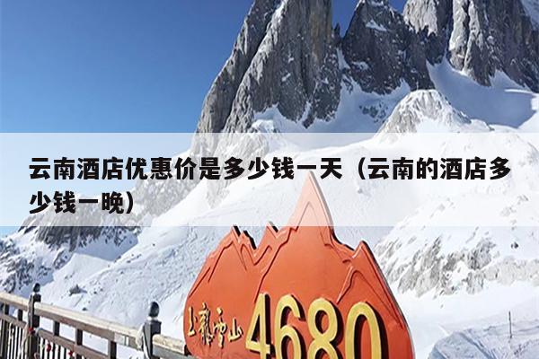 云南酒店优惠价是多少钱一天（云南的酒店多少钱一晚）