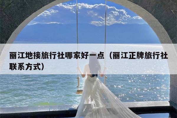 丽江地接旅行社哪家好一点（丽江正牌旅行社联系方式）