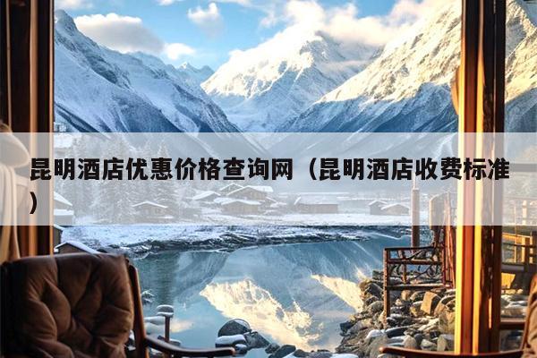 昆明酒店优惠价格查询网（昆明酒店收费标准）