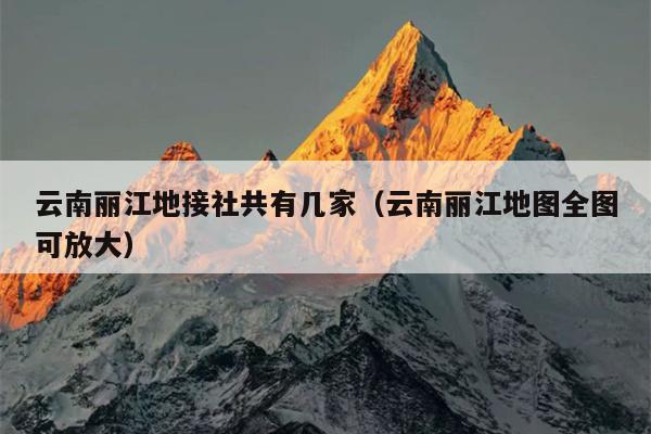 云南丽江地接社共有几家（云南丽江地图全图可放大）