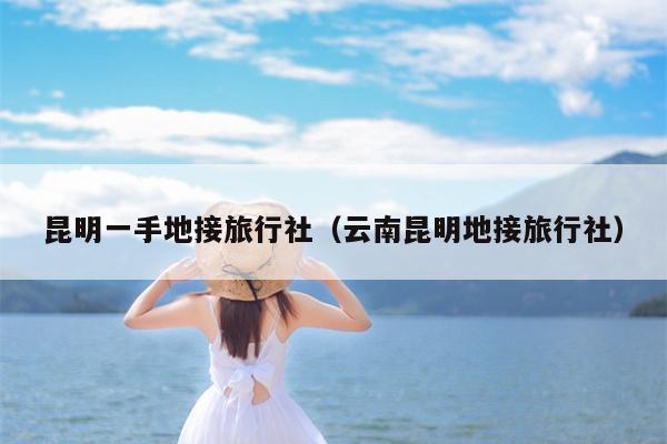 昆明一手地接旅行社（云南昆明地接旅行社）