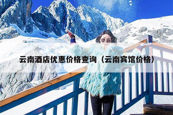 云南酒店优惠价格查询（云南宾馆价格）
