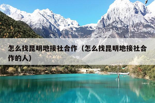 怎么找昆明地接社合作（怎么找昆明地接社合作的人）