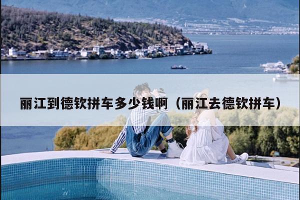 丽江到德钦拼车多少钱啊（丽江去德钦拼车）