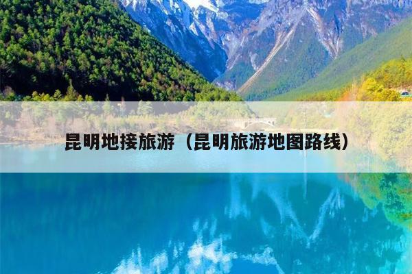 昆明地接旅游（昆明旅游地图路线）
