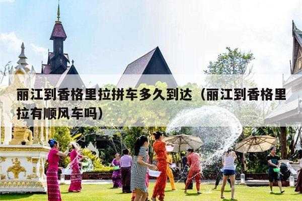 丽江到香格里拉拼车多久到达（丽江到香格里拉有顺风车吗）