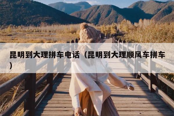 昆明到大理拼车电话（昆明到大理顺风车拼车）