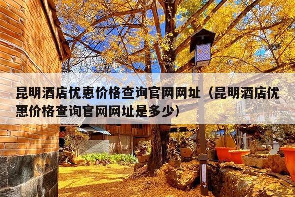 昆明酒店优惠价格查询官网网址（昆明酒店优惠价格查询官网网址是多少）
