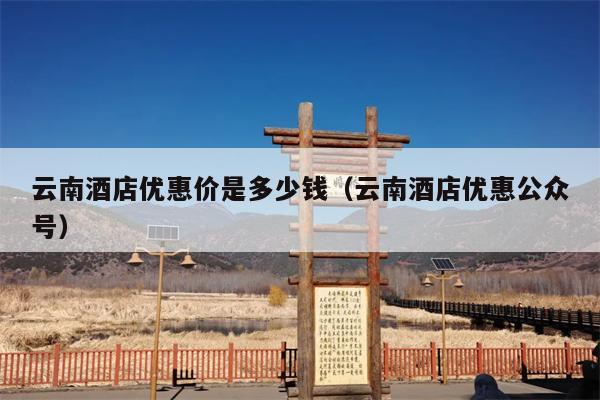 云南酒店优惠价是多少钱（云南酒店优惠公众号）