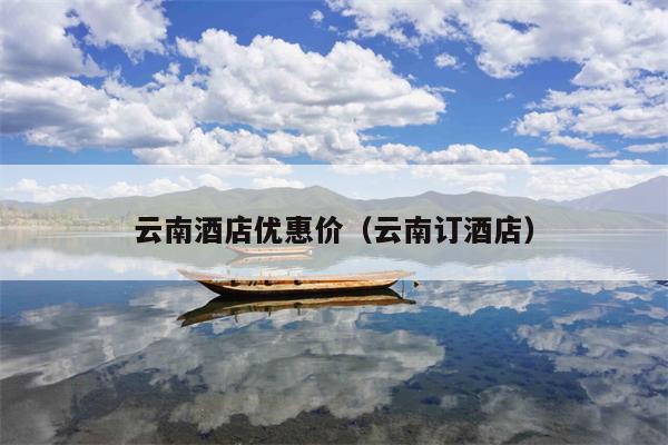 云南酒店优惠价（云南订酒店）