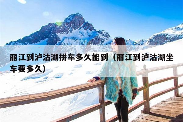 丽江到泸沽湖拼车多久能到（丽江到泸沽湖坐车要多久）