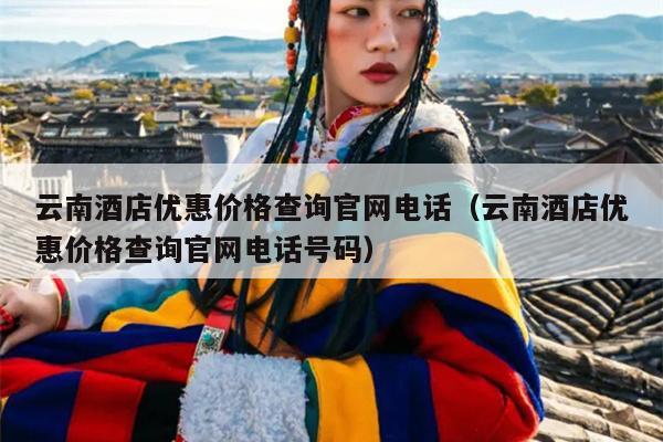 云南酒店优惠价格查询官网电话（云南酒店优惠价格查询官网电话号码）