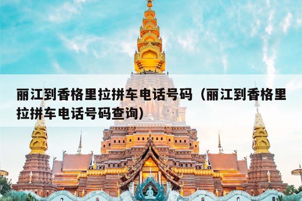 丽江到香格里拉拼车电话号码（丽江到香格里拉拼车电话号码查询）