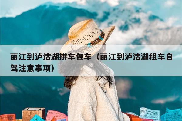 丽江到泸沽湖拼车包车（丽江到泸沽湖租车自驾注意事项）