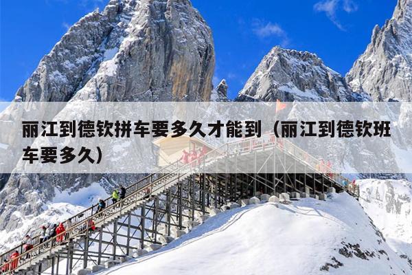 丽江到德钦拼车要多久才能到（丽江到德钦班车要多久）