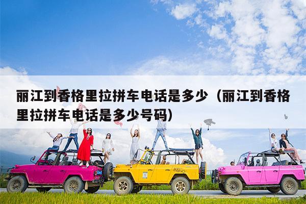 丽江到香格里拉拼车电话是多少（丽江到香格里拉拼车电话是多少号码）