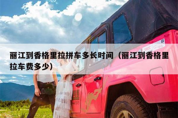 丽江到香格里拉拼车多长时间（丽江到香格里拉车费多少）