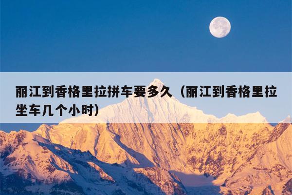 丽江到香格里拉拼车要多久（丽江到香格里拉坐车几个小时）