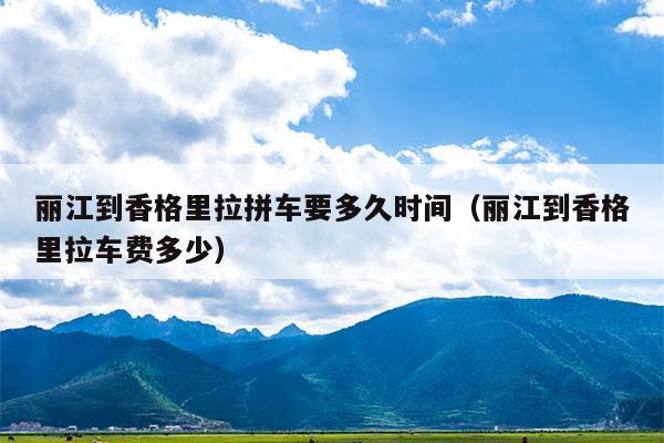 丽江到香格里拉拼车要多久时间（丽江到香格里拉车费多少）