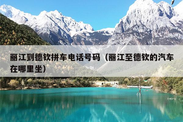 丽江到德钦拼车电话号码（丽江至德钦的汽车在哪里坐）
