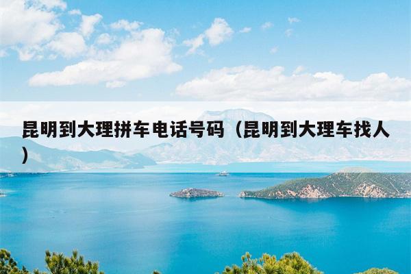 昆明到大理拼车电话号码（昆明到大理车找人）