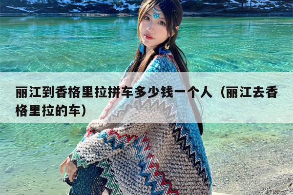 丽江到香格里拉拼车多少钱一个人（丽江去香格里拉的车）